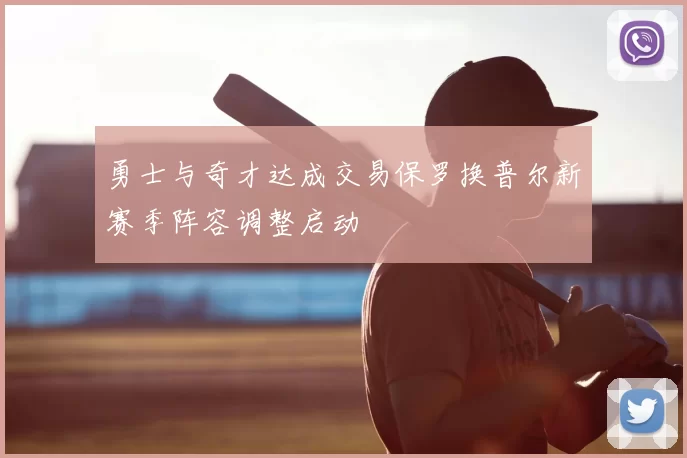 勇士与奇才达成交易保罗换普尔新赛季阵容调整启动