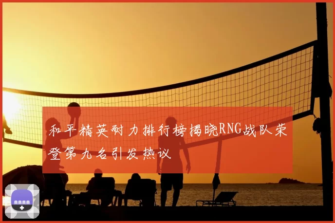 和平精英耐力排行榜揭晓RNG战队荣登第九名引发热议