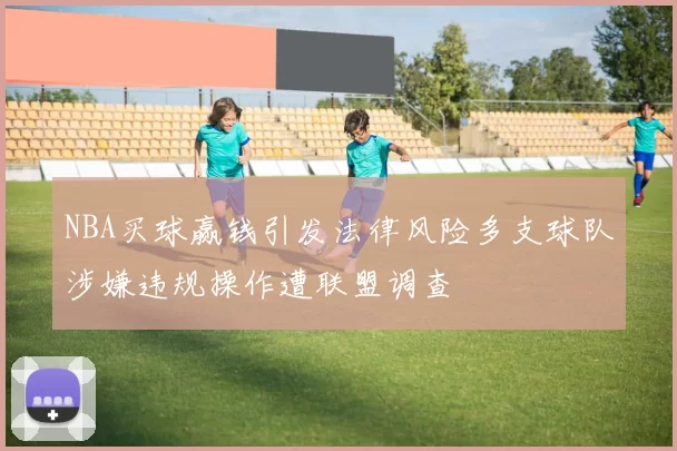 NBA买球赢钱引发法律风险多支球队涉嫌违规操作遭联盟调查