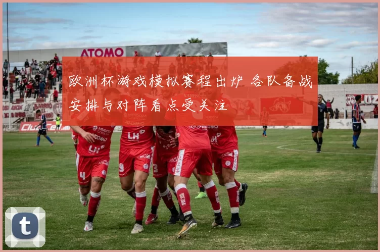 欧洲杯游戏模拟赛程出炉 各队备战安排与对阵看点受关注