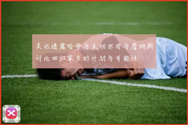 美记透露哈登与米切尔将与詹姆斯讨论回归家乡的计划与可能性