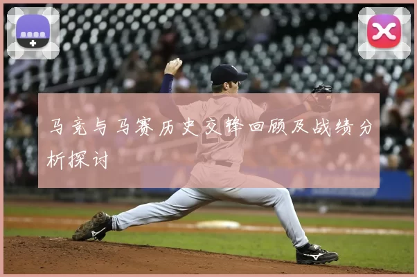 马竞与马赛历史交锋回顾及战绩分析探讨