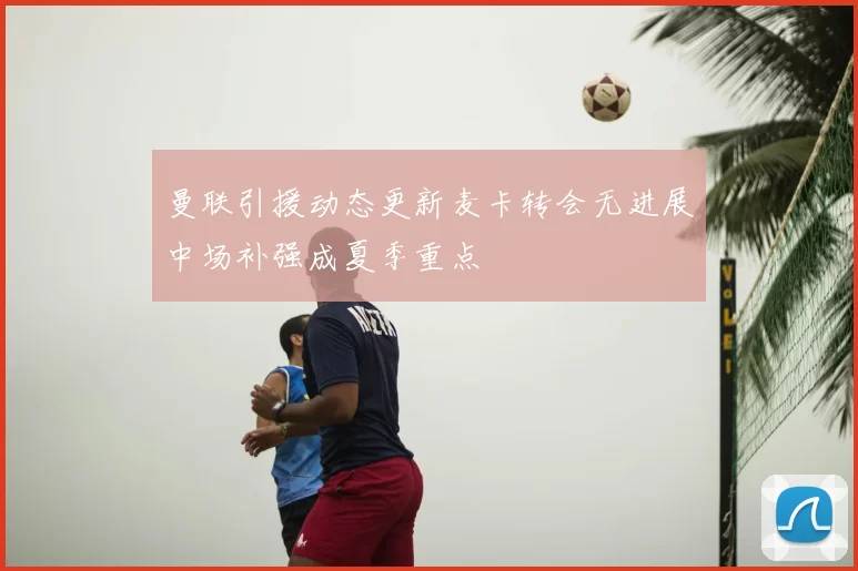 曼联引援动态更新麦卡转会无进展中场补强成夏季重点