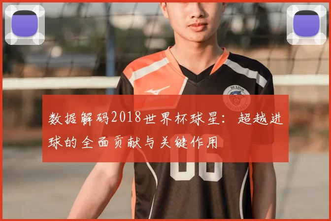 数据解码2018世界杯球星：超越进球的全面贡献与关键作用