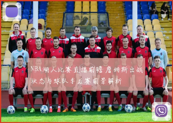 NBA湖人比赛直播前瞻 詹姆斯出战状态与球队季后赛前景解析