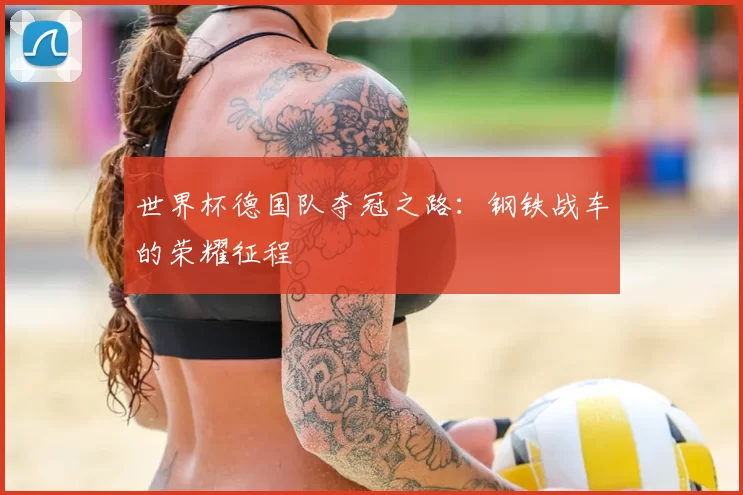 世界杯德国队夺冠之路:钢铁战车的荣耀征程