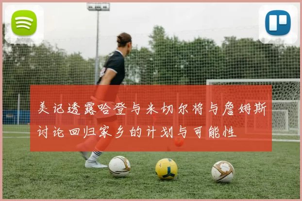 美记透露哈登与米切尔将与詹姆斯讨论回归家乡的计划与可能性