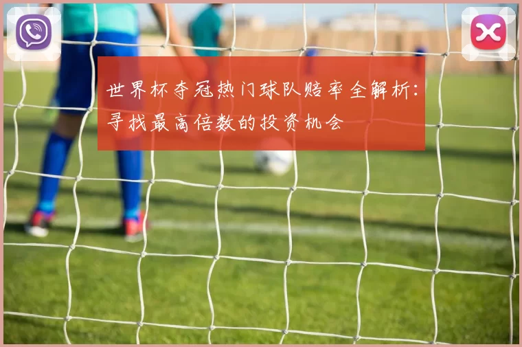 世界杯夺冠热门球队赔率全解析：寻找最高倍数的投资机会