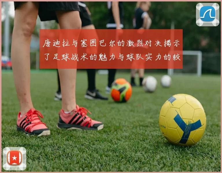 唐迪拉与塞图巴尔的激烈对决揭示了足球战术的魅力与球队实力的较量