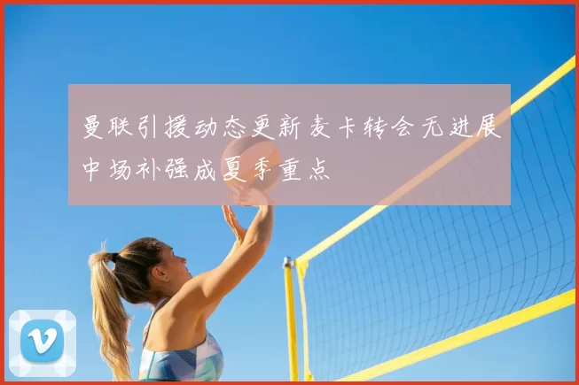曼联引援动态更新麦卡转会无进展中场补强成夏季重点