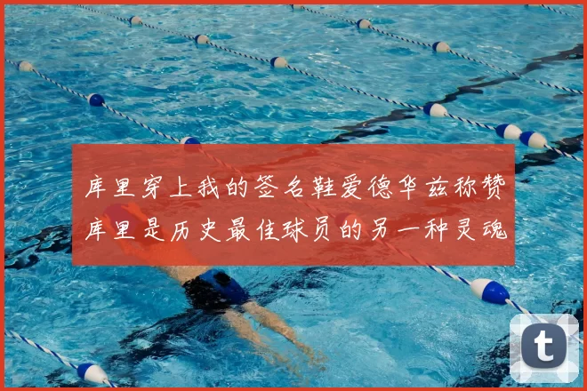 库里穿上我的签名鞋爱德华兹称赞库里是历史最佳球员的另一种灵魂