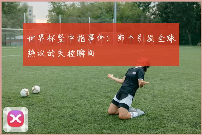 世界杯竖中指事件:那个引发全球热议的失控瞬间