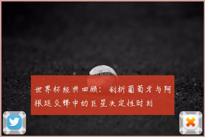 世界杯经典回顾:剖析葡萄牙与阿根廷交锋中的巨星决定性时刻