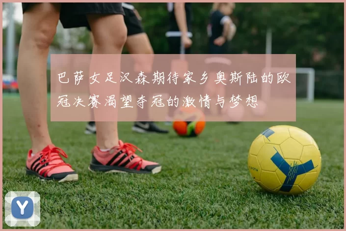 巴萨女足汉森期待家乡奥斯陆的欧冠决赛渴望夺冠的激情与梦想