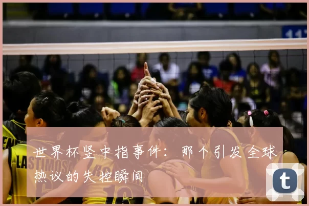 世界杯竖中指事件：那个引发全球热议的失控瞬间