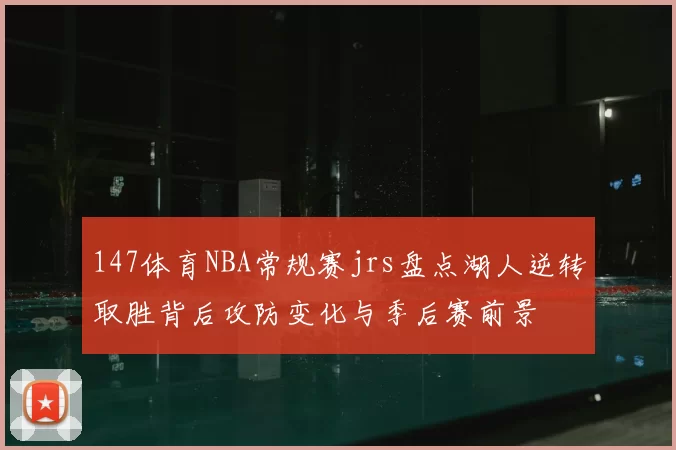 147体育NBA常规赛jrs盘点湖人逆转取胜背后攻防变化与季后赛前景