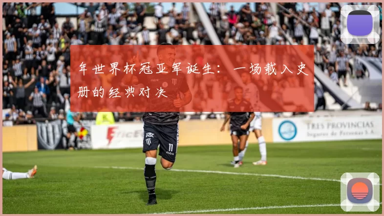 年世界杯冠亚军诞生:一场载入史册的经典对决