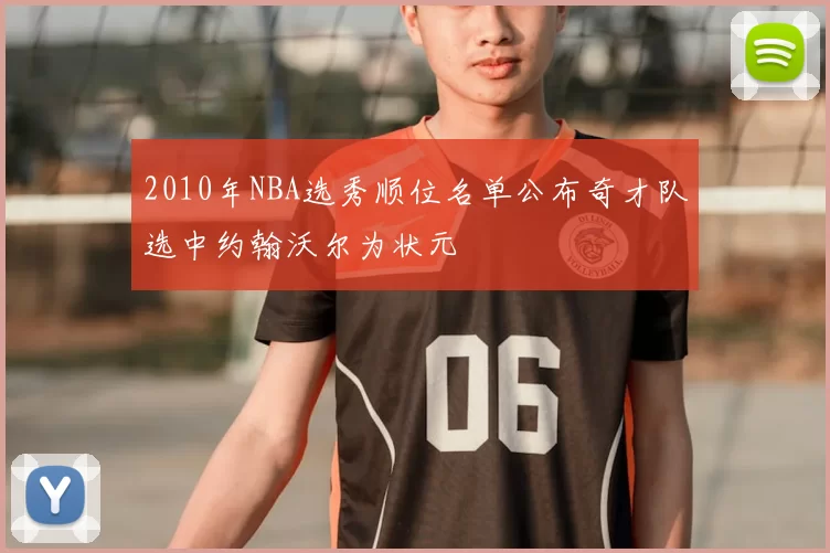 2010年NBA选秀顺位名单公布奇才队选中约翰沃尔为状元