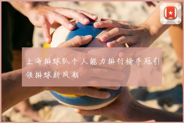 上海排球队个人能力排行榜夺冠引领排球新风潮