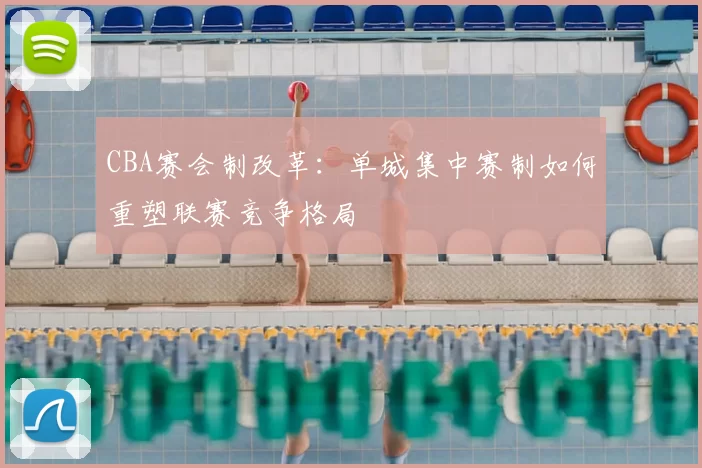 CBA赛会制改革:单城集中赛制如何重塑联赛竞争格局