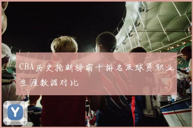 CBA历史抢断榜前十排名及球员职业生涯数据对比