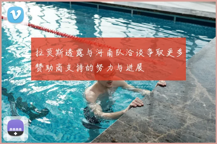 拉莫斯透露与河南队洽谈争取更多赞助商支持的努力与进展