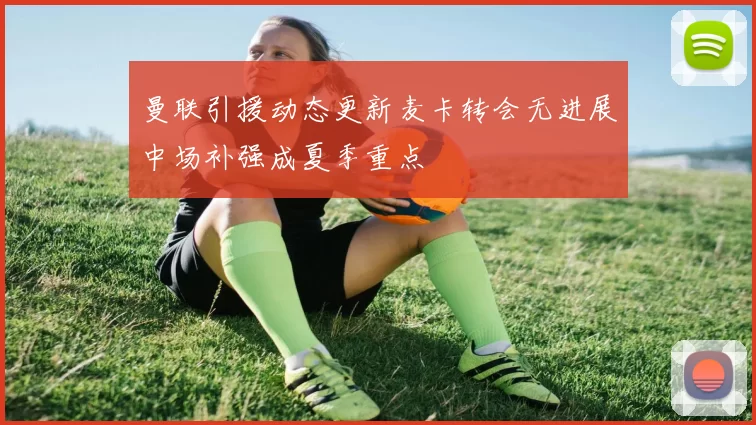 曼联引援动态更新麦卡转会无进展中场补强成夏季重点