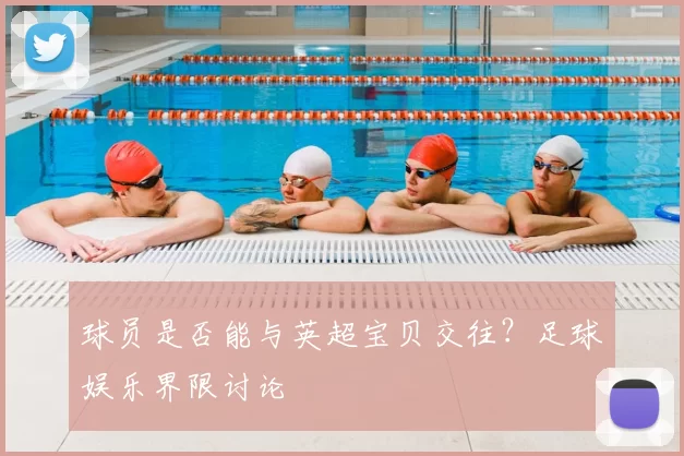 球员是否能与英超宝贝交往?足球娱乐界限讨论