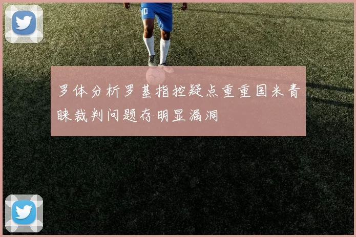 罗体分析罗基指控疑点重重国米青睐裁判问题存明显漏洞