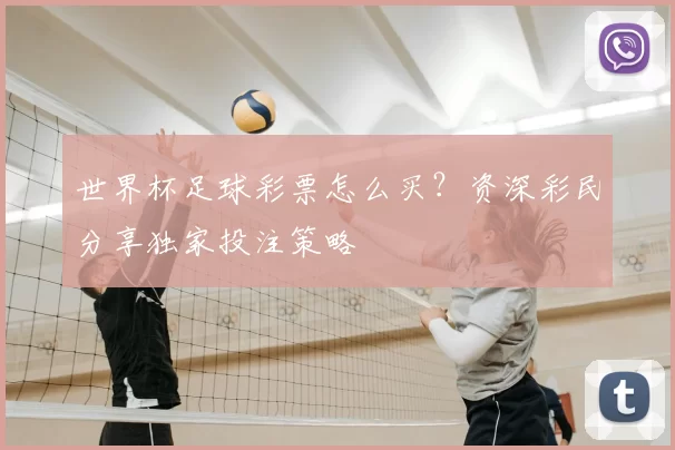 世界杯足球彩票怎么买？资深彩民分享独家投注策略