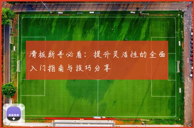 滑板新手必看：提升灵活性的全面入门指南与技巧分享