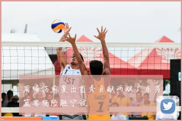 周琦伤愈复出首秀贡献两双广东男篮客场险胜宁波