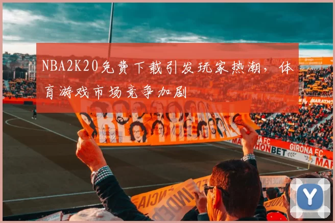 NBA2K20免费下载引发玩家热潮，体育游戏市场竞争加剧