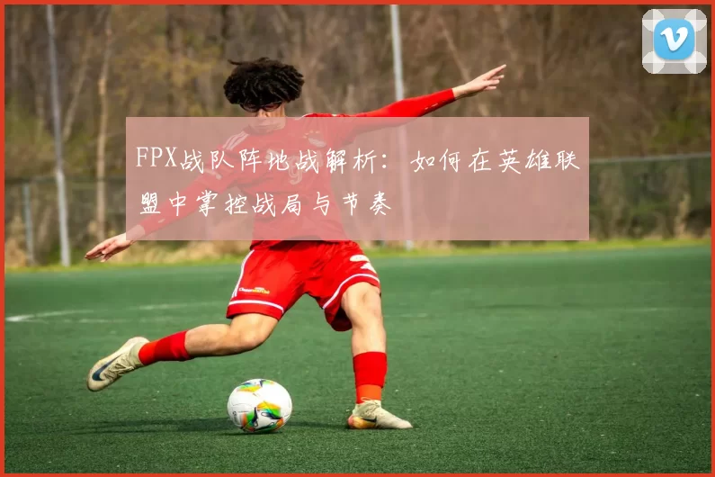 FPX战队阵地战解析:如何在英雄联盟中掌控战局与节奏