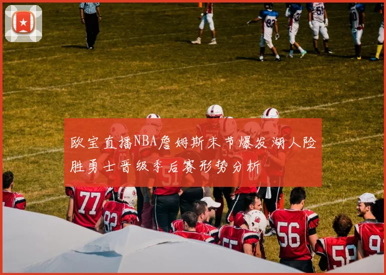 欧宝直播NBA詹姆斯末节爆发湖人险胜勇士晋级季后赛形势分析