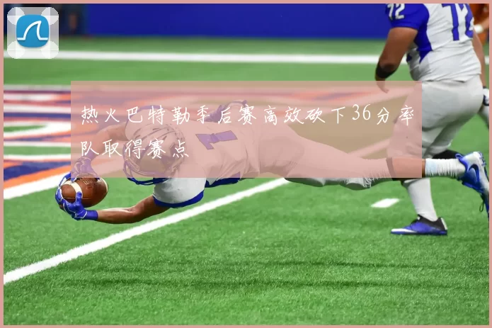 热火巴特勒季后赛高效砍下36分率队取得赛点
