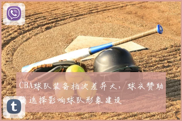 CBA球队装备档次差异大,球衣赞助商选择影响球队形象建设
