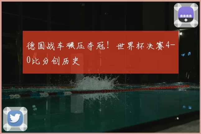 德国战车碾压夺冠！世界杯决赛4-0比分创历史
