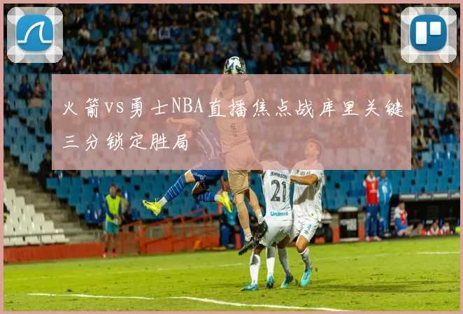 火箭vs勇士NBA直播焦点战库里关键三分锁定胜局