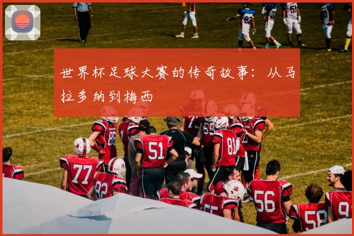 世界杯足球大赛的传奇故事:从马拉多纳到梅西