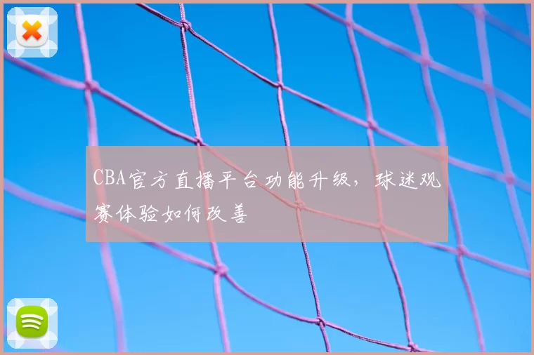 CBA官方直播平台功能升级，球迷观赛体验如何改善