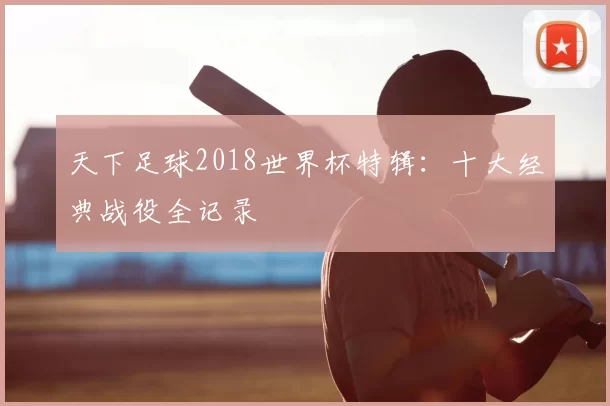 天下足球2018世界杯特辑：十大经典战役全记录