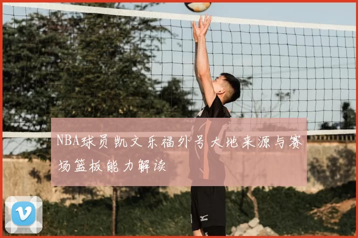 NBA球员凯文乐福外号大地来源与赛场篮板能力解读