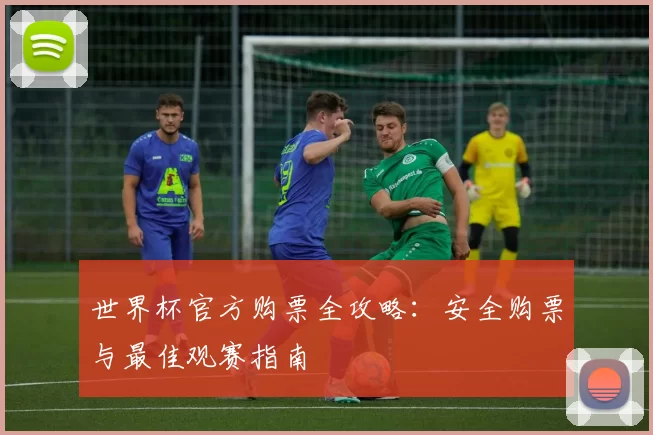 世界杯官方购票全攻略:安全购票与最佳观赛指南