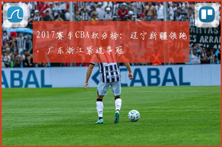 2017赛季CBA积分榜：辽宁新疆领跑，广东浙江紧追争冠