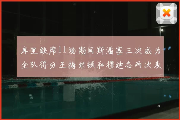 库里缺席11场期间斯潘塞三次成为全队得分王梅尔顿和穆迪各两次表现出色