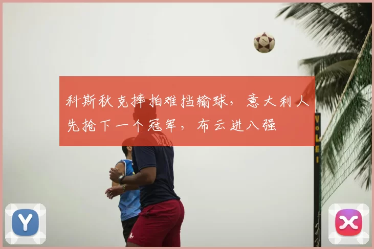 科斯秋克摔拍难挡输球，意大利人先抢下一个冠军，布云进八强
