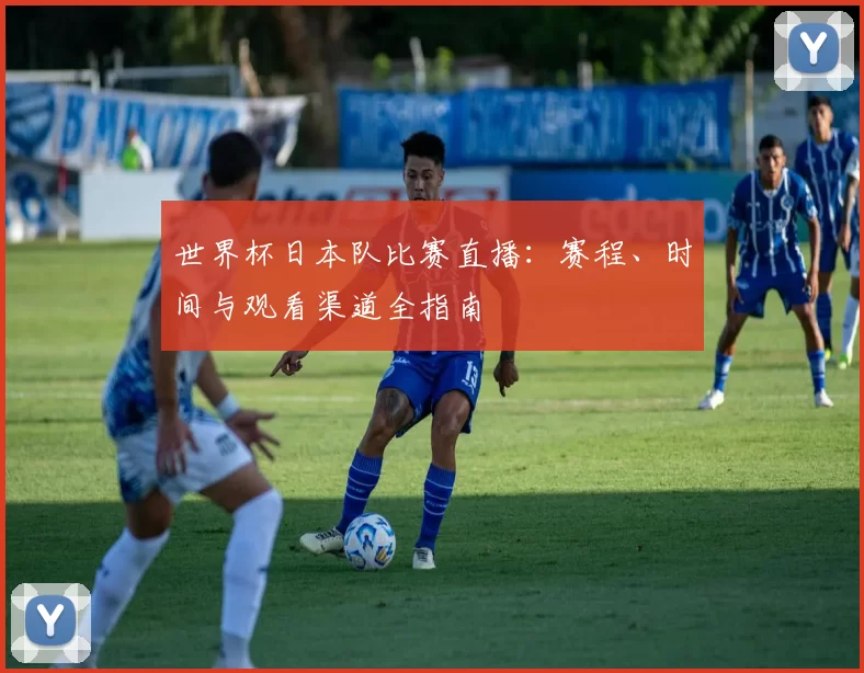 世界杯日本队比赛直播:赛程、时间与观看渠道全指南