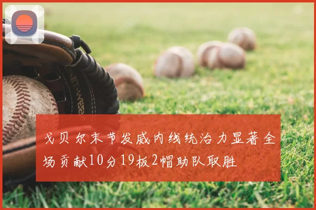戈贝尔末节发威内线统治力显著全场贡献10分19板2帽助队取胜