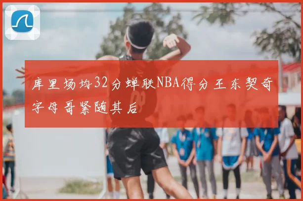 库里场均32分蝉联NBA得分王东契奇字母哥紧随其后